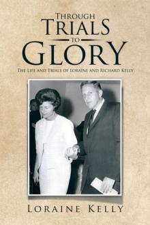 Through Trials to Glory : The Life and Trials of Loraine and Richard Kelly