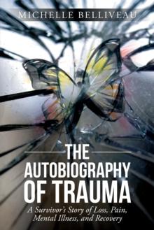 The Autobiography of Trauma : A Survivors Story of Loss, Pain, Mental Illness, and Recovery