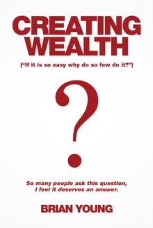 Creating Wealth : If It Is so Easy Why Do so Few Do It?