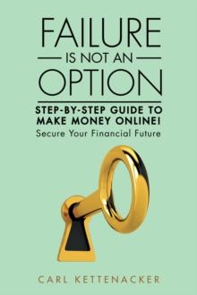 Failure Is Not an Option : Step-By-Step Guide to Make Money Online!