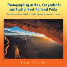 Photographing Arches, Canyonlands and Capitol Reef National Parks : Best Shot Locations, Details on Trails, Lighting, Composition...More