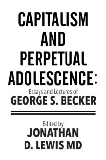 Capitalism and Perpetual Adolescence: Essays and Lectures of George S. Becker : Edited by Jonathan D. Lewis Md