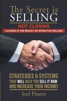 The Secret Is Selling Not Closing. Closing Is the Result of Effective Selling. : Strategies and Systems That Will Help You Sell It Now and Increase Your Income!