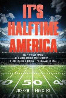 It'S Halftime America : "Use "Football Basics" to Reshape America and Its Politics . . . . a Light History of Football, Politics and the Usa.