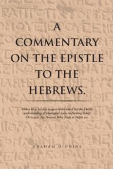 A Commentary on the Epistle to the Hebrews. : With a Verse by Verse Exegesis of the Greek Text for a Better Understanding of Theological Issues Confronting Today'S Christians. for Personal Bible Study