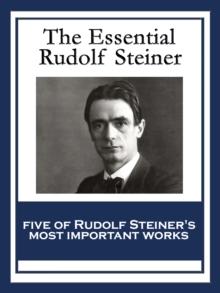 The Essential Rudolf Steiner : Theosophy: An Introduction to the Supersensible Knowledge of the World and the Destination of Man; An Esoteric Cosmology; Intuitive Thinking as a Spiritual Path; An Intr