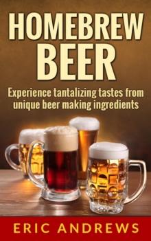 Homebrew Beer -- Experience Tantalizing Tastes From Unique Beer Making Ingredients