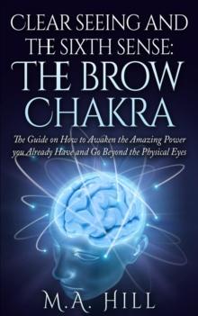 Clear seeing and the sixth sense: The brow Chakra: The Guide on How to Awaken the Amazing Power you Already Have and Go Beyond the Physical Eyes