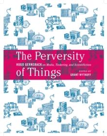 The Perversity of Things : Hugo Gernsback on Media, Tinkering, and Scientifiction