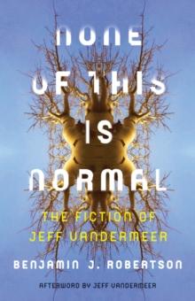 None of This Is Normal : The Fiction of Jeff VanderMeer