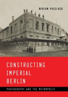 Constructing Imperial Berlin : Photography and the Metropolis