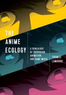 The Anime Ecology : A Genealogy of Television, Animation, and Game Media