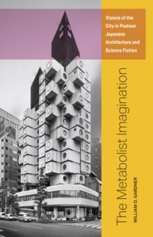 The Metabolist Imagination : Visions of the City in Postwar Japanese Architecture and Science Fiction