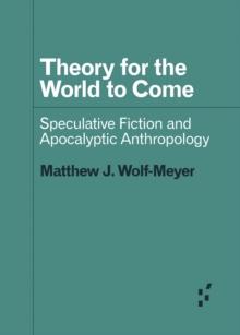 Theory for the World to Come : Speculative Fiction and Apocalyptic Anthropology