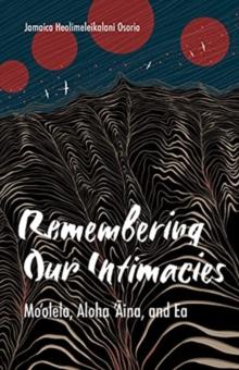 Remembering Our Intimacies : Mo'olelo, Aloha 'Aina, and Ea