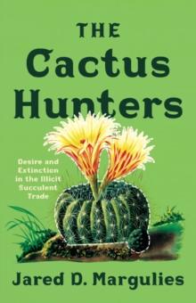 The Cactus Hunters : Desire and Extinction in the Illicit Succulent Trade