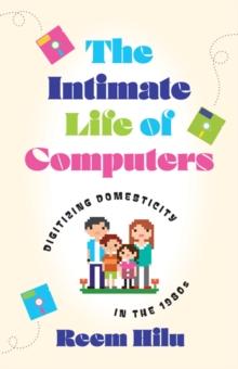 The Intimate Life of Computers : Digitizing Domesticity in the 1980s