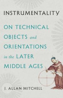 Instrumentality : On Technical Objects and Orientations in the Later Middle Ages