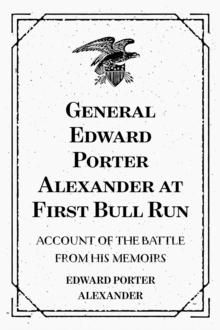 General Edward Porter Alexander at First Bull Run: Account of the Battle from His Memoirs