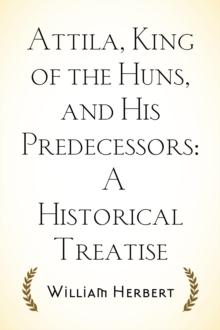 Attila, King of the Huns, and His Predecessors: A Historical Treatise