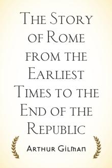 The Story of Rome from the Earliest Times to the End of the Republic