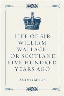 Life of Sir William Wallace, or Scotland Five Hundred Years Ago