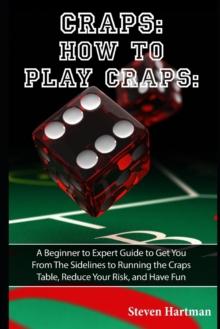 Craps : How to Play Craps: A Beginner to Expert Guide to Get You From The Sidelines to Running the Craps Table, Reduce Your Risk, and Have Fun