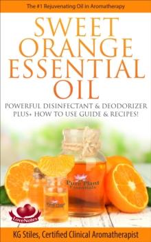 Sweet Orange Essential Oil The #1 Rejuvenating Oil in Aromatherapy Powerful Disinfectant & Deodorizer Plus+ How to Use Guide & Recipes : Healing with Essential Oil