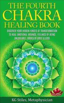 Fourth Chakra Healing Book - Discover Your Hidden Forces of Transformation To Heal Emotional Wounds, Feelings of Being Unloveable, Issues of Grief & Loss : Chakra Healing