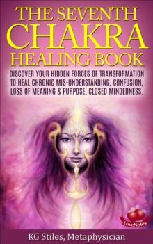 Seventh Chakra Healing Book - Discover Your Hidden Forces of Transformation to Heal Chronic Mis-understanding, Confusion, Loss of Meaning & Purpose, Closed Mindedness : Chakra Healing