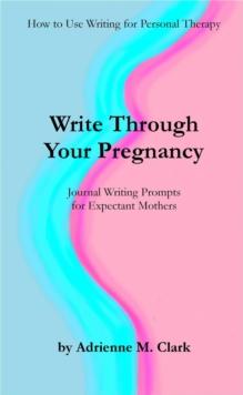 Write Through Your Pregnancy: Journal Writing Prompts for Expectant Mothers