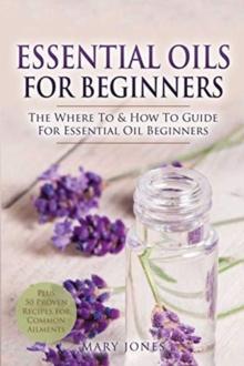 Essential Oils for Beginners : The Where To & How To Guide For Essential Oil Beginners