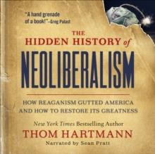 The Hidden History of Neoliberalism : How Reaganism Gutted America and How to Restore Its Greatness