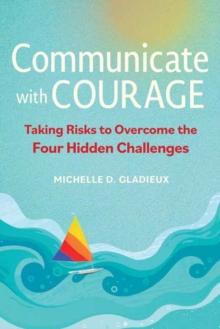 Communicate with Courage : Taking Risks to Overcome the Four Hidden Challenges