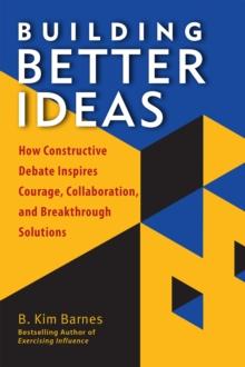 Building Better Ideas : How Constructive Debate Inspires Courage, Collaboration, and Breakthrough Solutions