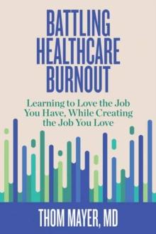 Battling Healthcare Burnout : Learning to Love the Job You Have, While Creating the Job You Love