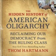 The Hidden History of American Oligarchy : Reclaiming Our Democracy from the Ruling Class