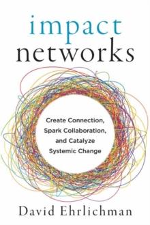 Impact Networks : A Transformational Approach to Creating Connection, Sparking Collaboration, and Catalyzing Systemic Change