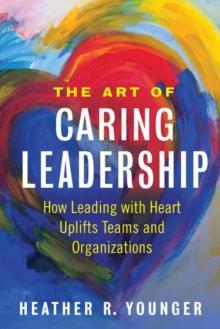 The Art of Caring Leadership : How Leading with Heart Uplifts Teams and Organizations