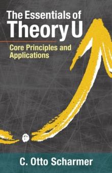 The Essentials of Theory U : Core Principles and Applications