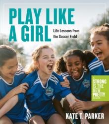 Play Like a Girl : Life Lessons from the Soccer Field