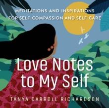 Love Notes to My Self : Meditations and Inspirations for Self-Compassion and Self-Care