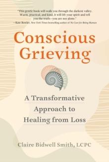 Conscious Grieving : A Transformative Approach to Healing from Loss