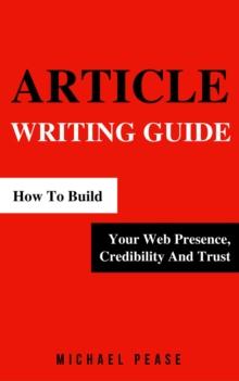 Article Writing Guide: How To Build Your Web Presence, Credibility And Trust