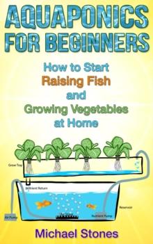 Aquaponics For Beginners:  How To Start Raising Fish And Growing Vegetables At Home