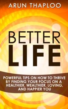 Better Life: Powerful Tips on How to Thrive by Finding Your Focus on a Healthier, Wealthier, Loving, and Happier You