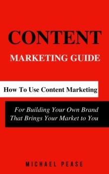 Content Marketing Guide: How to Use Content Marketing for Building Your Own Brand that Brings Your Market to You