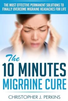 10 Minutes Migraine Cure:  The Most Effective Permanent Solutions to finally Overcome Migraine Headaches For Life