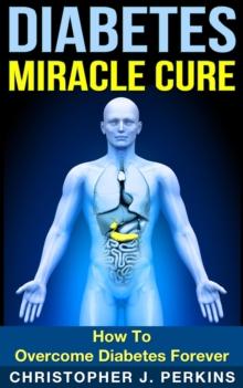 Diabetes Miracle Cure: How To Overcome Diabetes Forever