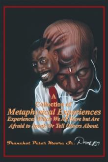 A Collection of Metaphysical Experiences : Experiences Which We All Have but Are Afraid to Speak or Tell Others About.